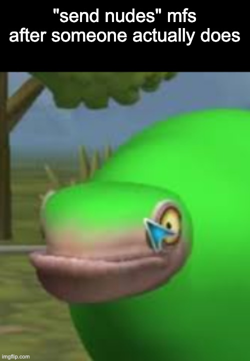 concerned spore creature | "send nudes" mfs after someone actually does | image tagged in concerned spore creature | made w/ Imgflip meme maker