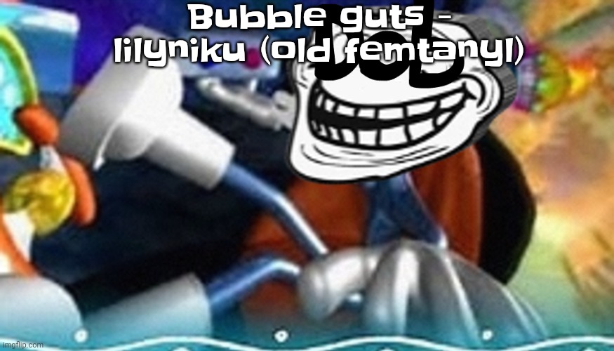 Banger | Bubble guts - lilyniku (old femtanyl) | image tagged in planet troll | made w/ Imgflip meme maker