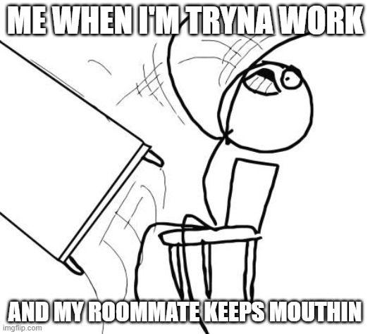 I don't wanna deal with this shit at all tonight after that stressful prison of a weekend | ME WHEN I'M TRYNA WORK; AND MY ROOMMATE KEEPS MOUTHIN | image tagged in memes,table flip guy,relatable,asshole,roommates,because it's true | made w/ Imgflip meme maker