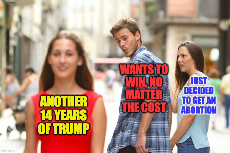 Distracted MAGA voter. | WANTS TO
WIN, NO
MATTER
THE COST; JUST
DECIDED
TO GET AN
ABORTION; ANOTHER
14 YEARS
OF TRUMP | image tagged in memes,distracted boyfriend | made w/ Imgflip meme maker