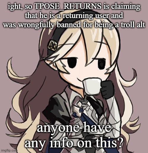 Corrin sipping tea | ight, so TPOSE_RETURNS is claiming that he is a returning user and was wrongfully banned for being a troll alt; anyone have any info on this? | image tagged in corrin sipping tea | made w/ Imgflip meme maker