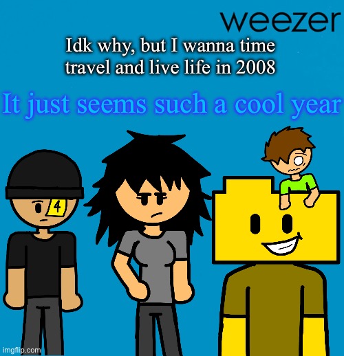 Weezer but drawn by someone else | Idk why, but I wanna time travel and live life in 2008; It just seems such a cool year | image tagged in weezer but drawn by someone else | made w/ Imgflip meme maker