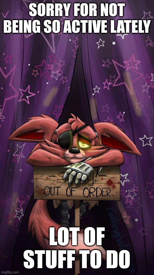 sad foxy | SORRY FOR NOT BEING SO ACTIVE LATELY; LOT OF STUFF TO DO | image tagged in sad foxy | made w/ Imgflip meme maker