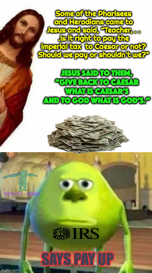 Pay What You Owe, no more, no less. | Some of the Pharisees and Herodians came to Jesus and said, “Teacher, . . .Is it right to pay the imperial tax  to Caesar or not? Should we pay or shouldn't we?"; JESUS SAID TO THEM, “GIVE BACK TO CAESAR WHAT IS CAESAR’S AND TO GOD WHAT IS GOD’S.”; SAYS PAY UP | image tagged in peeking jesus,monsters inc | made w/ Imgflip meme maker