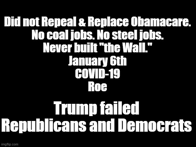 Trump failed us all | Did not Repeal & Replace Obamacare.
No coal jobs. No steel jobs.
Never built "the Wall."
January 6th
COVID-19
Roe; Trump failed Republicans and Democrats | image tagged in donald trump you're fired,the wall,covid-19,scumbag republicans,democrats,roe | made w/ Imgflip meme maker