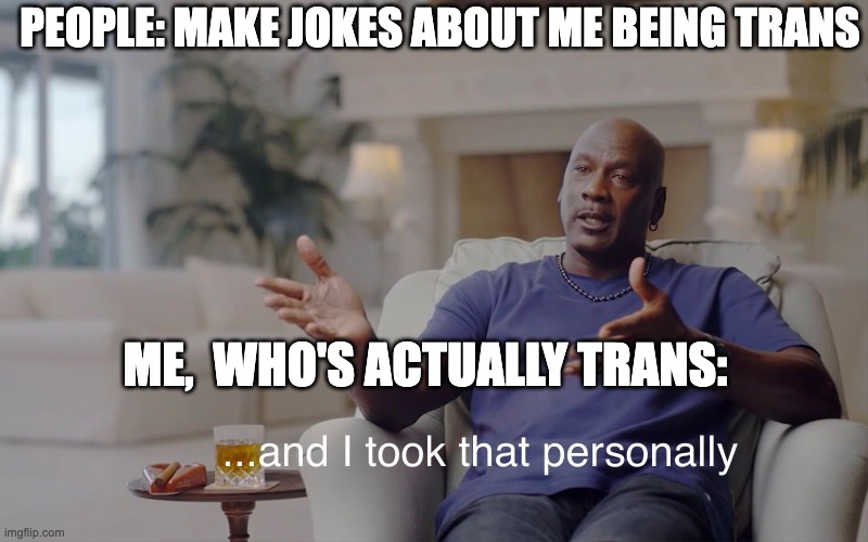 and I took that personally | PEOPLE: MAKE JOKES ABOUT ME BEING TRANS; ME,  WHO'S ACTUALLY TRANS: | image tagged in and i took that personally | made w/ Imgflip meme maker