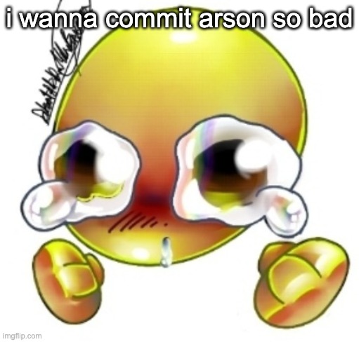 Ggghhhhhghghghhhgh | i wanna commit arson so bad | image tagged in ggghhhhhghghghhhgh | made w/ Imgflip meme maker