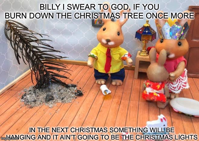 I know is the spooky month but whatever | BILLY I SWEAR TO GOD, IF YOU BURN DOWN THE CHRISTMAS TREE ONCE MORE; IN THE NEXT CHRISTMAS SOMETHING WILL BE HANGING AND IT AIN’T GOING TO BE THE CHRISTMAS LIGHTS | image tagged in memes,funny memes,christmas,merry christmas | made w/ Imgflip meme maker