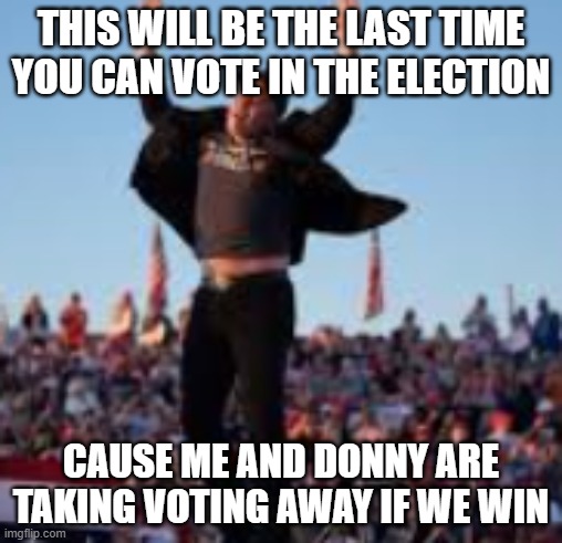 keep in mind, Trump said "Give me votes" | THIS WILL BE THE LAST TIME YOU CAN VOTE IN THE ELECTION; CAUSE ME AND DONNY ARE TAKING VOTING AWAY IF WE WIN | image tagged in pathetic don | made w/ Imgflip meme maker