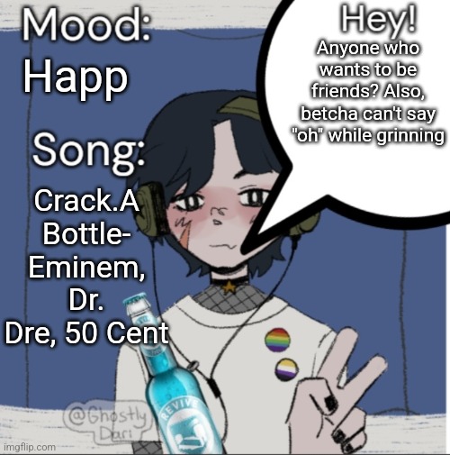 adelaideaux temp mk iii | Happ; Anyone who wants to be friends? Also, betcha can't say "oh" while grinning; Crack.A Bottle- Eminem, Dr. Dre, 50 Cent | image tagged in adelaideaux temp mk iii | made w/ Imgflip meme maker