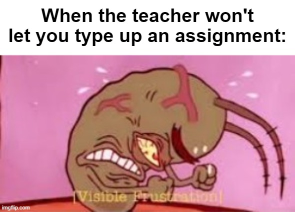 I hate writing so much my medical conditions flare up on written homework | When the teacher won't let you type up an assignment: | image tagged in visible frustration,memes | made w/ Imgflip meme maker