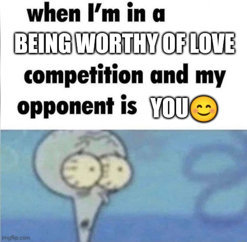 You deserve to be loved | BEING WORTHY OF LOVE; YOU😊 | image tagged in whe i'm in a competition and my opponent is,love,you are worthy of love,love yourself | made w/ Imgflip meme maker