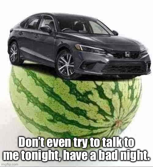 CivicMelon | Don’t even try to talk to me tonight, have a bad night. | image tagged in civicmelon | made w/ Imgflip meme maker