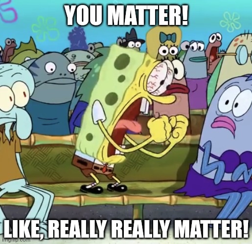 A pothole doesn't destroy a car, so why should one bad day destroy a week? | YOU MATTER! LIKE, REALLY REALLY MATTER! | image tagged in spongebob yelling,kindness,you matter,wholesome | made w/ Imgflip meme maker