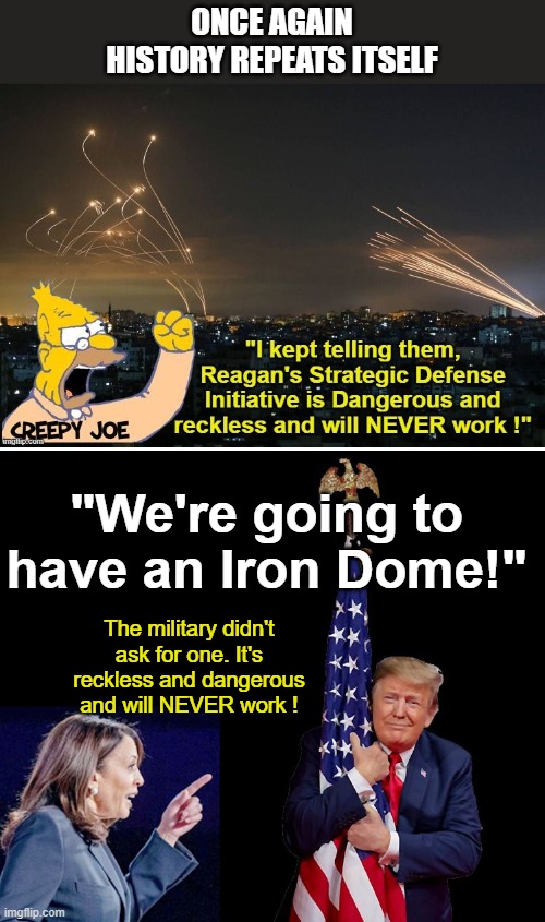 Iron Dome For the USA Is Not a Pipe Dream | ONCE AGAIN
HISTORY REPEATS ITSELF; "We're going to have an Iron Dome!"; The military didn't ask for one. It's reckless and dangerous and will NEVER work ! | image tagged in iron dome | made w/ Imgflip meme maker