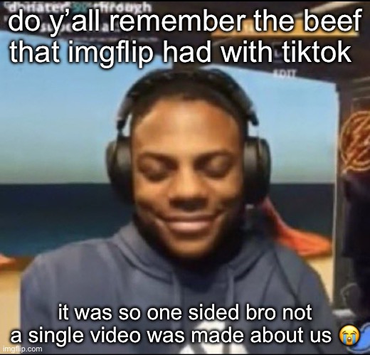 shi was so funny they were tiktok warriors like.. if u even felt neutral about it you’d be jumped | do y’all remember the beef that imgflip had with tiktok; it was so one sided bro not a single video was made about us 😭 | image tagged in speed | made w/ Imgflip meme maker