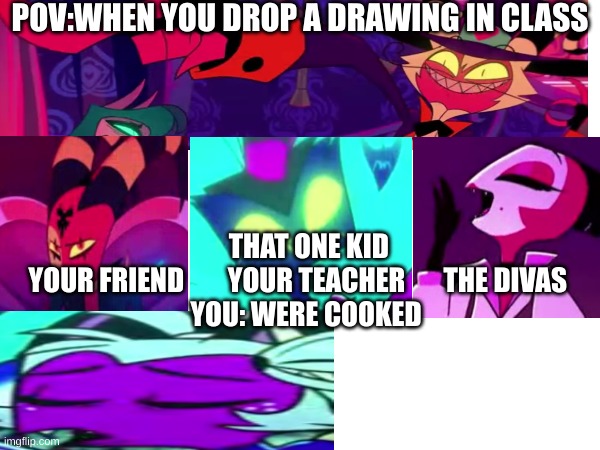 POV:WHEN YOU DROP A DRAWING IN CLASS; THAT ONE KID


 YOUR FRIEND        YOUR TEACHER       THE DIVAS    



YOU: WERE COOKED | made w/ Imgflip meme maker