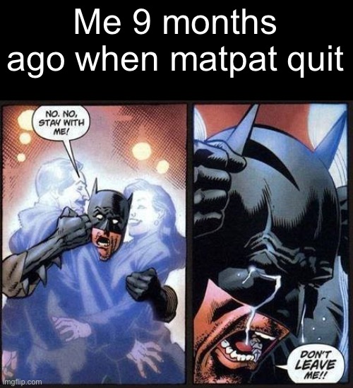 . | Me 9 months ago when matpat quit | image tagged in batman don't leave me | made w/ Imgflip meme maker