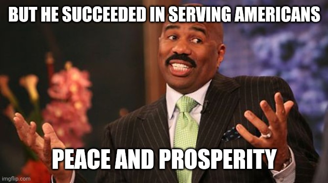 Steve Harvey Meme | BUT HE SUCCEEDED IN SERVING AMERICANS PEACE AND PROSPERITY | image tagged in memes,steve harvey | made w/ Imgflip meme maker