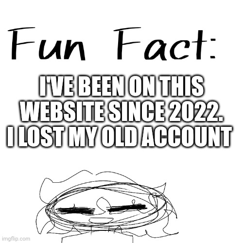 Fun fact with Inksanity | I'VE BEEN ON THIS WEBSITE SINCE 2022. I LOST MY OLD ACCOUNT | image tagged in fun fact with inksanity | made w/ Imgflip meme maker