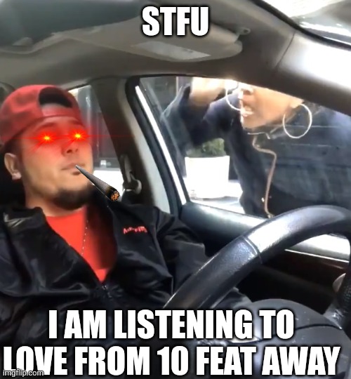 stfu im listening to | STFU; I AM LISTENING TO LOVE FROM 10 FEAT AWAY | image tagged in stfu im listening to | made w/ Imgflip meme maker