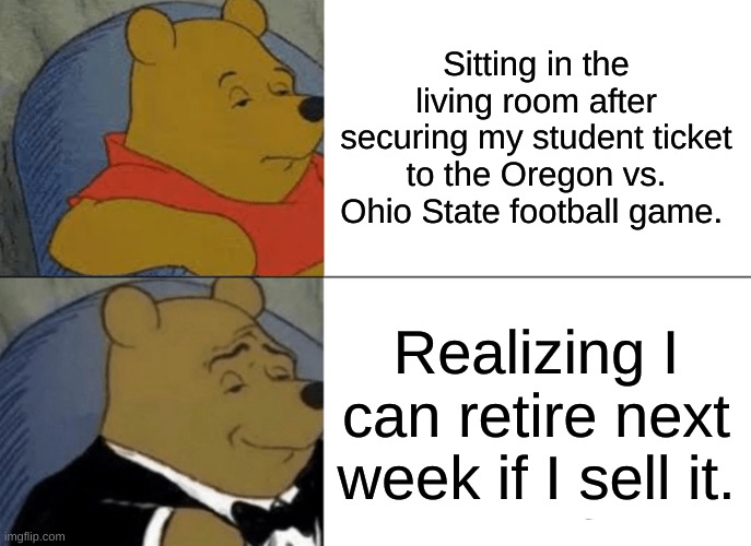 Tuxedo Winnie The Pooh Meme | Sitting in the living room after securing my student ticket to the Oregon vs. Ohio State football game. Realizing I can retire next week if I sell it. | image tagged in memes,tuxedo winnie the pooh | made w/ Imgflip meme maker