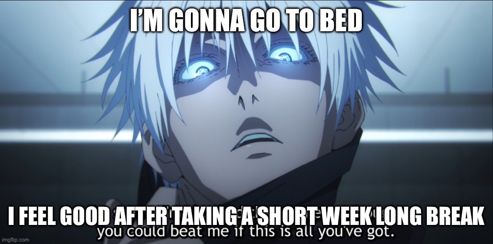 I’m shocked Gojo | I’M GONNA GO TO BED; I FEEL GOOD AFTER TAKING A SHORT WEEK LONG BREAK | image tagged in i m shocked gojo | made w/ Imgflip meme maker