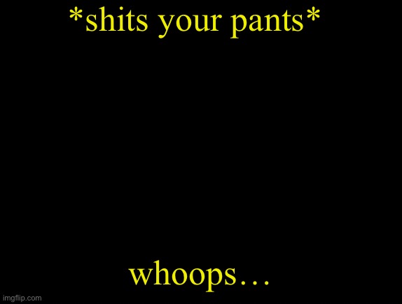 cyrus temp | *shits your pants*; whoops… | image tagged in cyrus temp | made w/ Imgflip meme maker