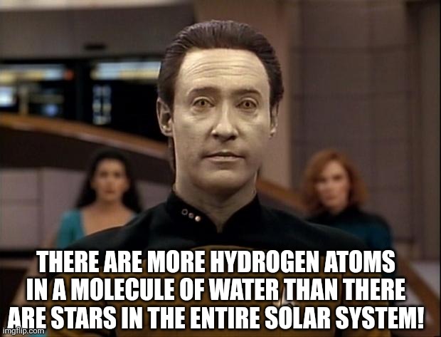 Star trek data | THERE ARE MORE HYDROGEN ATOMS IN A MOLECULE OF WATER THAN THERE ARE STARS IN THE ENTIRE SOLAR SYSTEM! | image tagged in star trek data | made w/ Imgflip meme maker