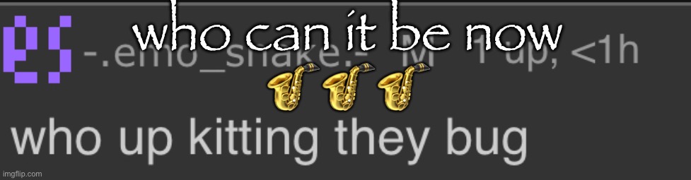 Who up kitting they bug | who can it be now
🎷🎷🎷 | image tagged in who up kitting they bug | made w/ Imgflip meme maker