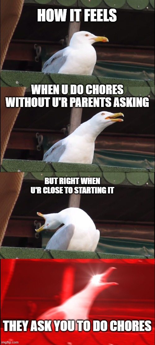 Fr tho | HOW IT FEELS; WHEN U DO CHORES WITHOUT U'R PARENTS ASKING; BUT RIGHT WHEN U'R CLOSE TO STARTING IT; THEY ASK YOU TO DO CHORES | image tagged in memes,inhaling seagull | made w/ Imgflip meme maker