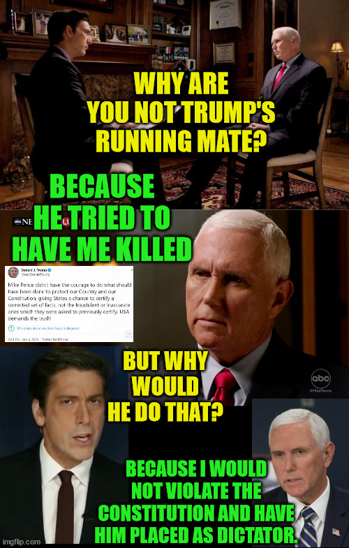 Thank you Mr. Vice President for your loyalty to your oath of office. | WHY ARE YOU NOT TRUMP'S RUNNING MATE? BECAUSE HE TRIED TO HAVE ME KILLED; BUT WHY WOULD HE DO THAT? BECAUSE I WOULD NOT VIOLATE THE CONSTITUTION AND HAVE HIM PLACED AS DICTATOR. | image tagged in mike pence,constitution,insurrection,trump traitor | made w/ Imgflip meme maker