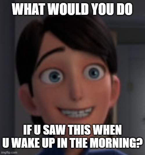 WHAT WOULD YOU DO; IF U SAW THIS WHEN U WAKE UP IN THE MORNING? | image tagged in funny | made w/ Imgflip meme maker