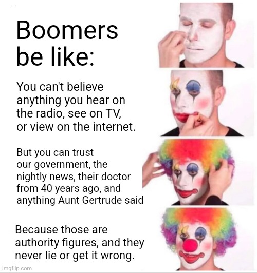 Boomers be like: | Boomers be like:; You can't believe anything you hear on the radio, see on TV, or view on the internet. But you can trust our government, the nightly news, their doctor from 40 years ago, and anything Aunt Gertrude said; Because those are authority figures, and they never lie or get it wrong. | image tagged in memes,clown applying makeup | made w/ Imgflip meme maker