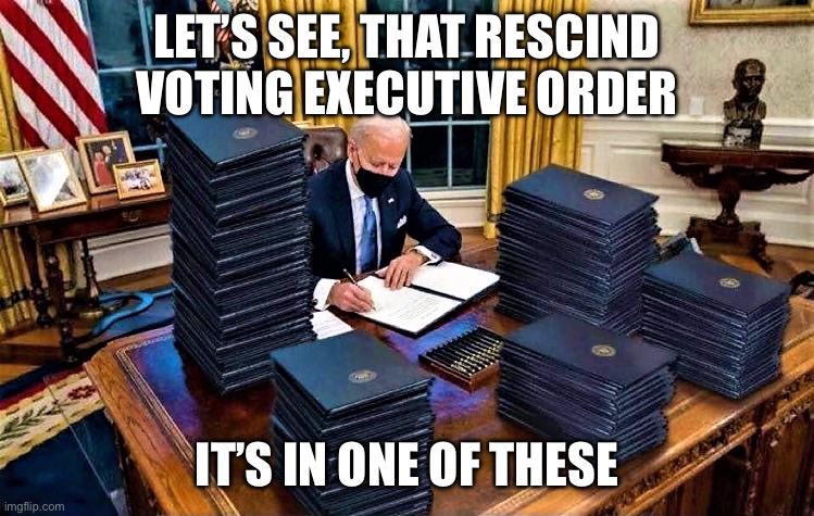 Biden signs many Executive Orders | LET’S SEE, THAT RESCIND VOTING EXECUTIVE ORDER IT’S IN ONE OF THESE | image tagged in biden signs many executive orders | made w/ Imgflip meme maker