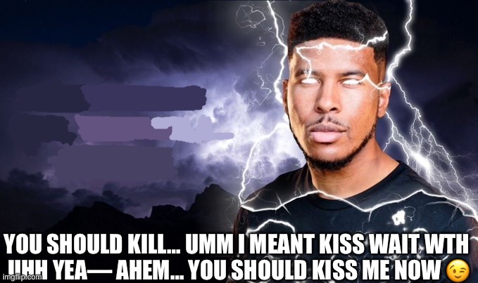 You should kill yourself NOW! | YOU SHOULD KILL… UMM I MEANT KISS WAIT WTH 
UHH YEA— AHEM… YOU SHOULD KISS ME NOW ? | image tagged in you should kill yourself now | made w/ Imgflip meme maker