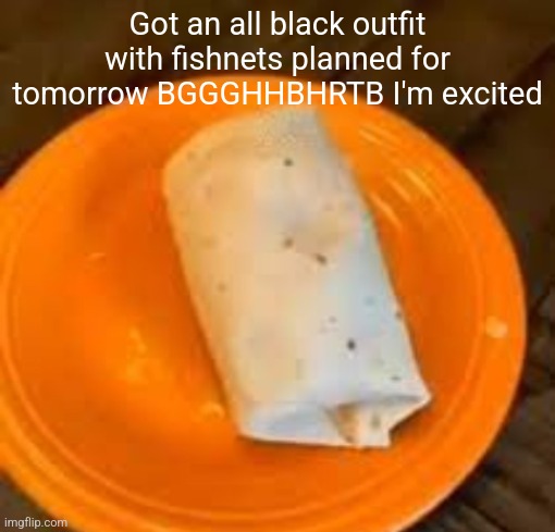 JimmyHere Burrito | Got an all black outfit with fishnets planned for tomorrow BGGGHHBHRTB I'm excited | image tagged in jimmyhere burrito | made w/ Imgflip meme maker