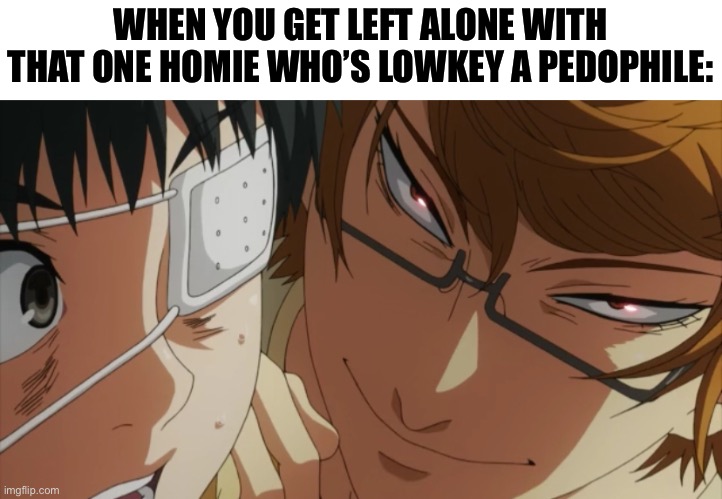 Real | WHEN YOU GET LEFT ALONE WITH THAT ONE HOMIE WHO’S LOWKEY A PEDOPHILE: | image tagged in funny,anime,tokyo ghoul,memes | made w/ Imgflip meme maker