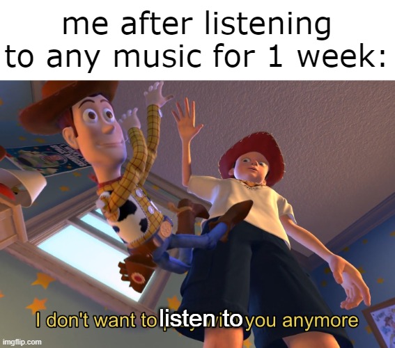 I don't want to play with you anymore | me after listening to any music for 1 week:; listen to | image tagged in i don't want to play with you anymore,funny,memes,relatable | made w/ Imgflip meme maker