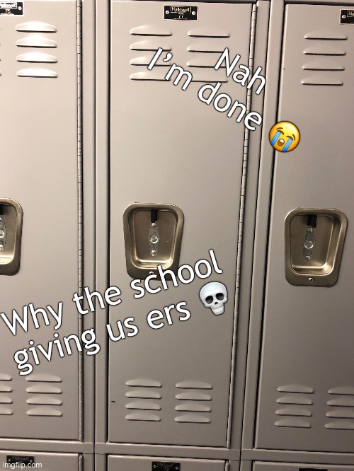 Nah I’m done 😭; Why the school giving us ers 💀 | made w/ Imgflip meme maker