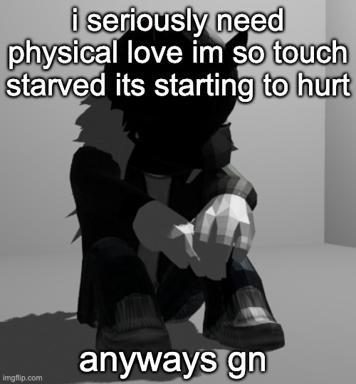 depression | i seriously need physical love im so touch starved its starting to hurt; anyways gn | image tagged in depression | made w/ Imgflip meme maker