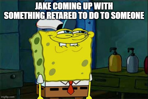 Don't You Squidward | JAKE COMING UP WITH SOMETHING RETARED TO DO TO SOMEONE | image tagged in memes,don't you squidward | made w/ Imgflip meme maker