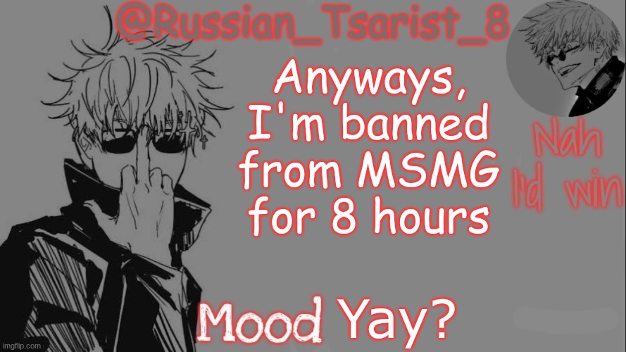 Russian_Tsarist_8 announcement temp (Thanks, Gojo-Satoru) | Anyways, I'm banned from MSMG for 8 hours; Yay? | image tagged in russian_tsarist_8 announcement temp thanks gojo-satoru | made w/ Imgflip meme maker
