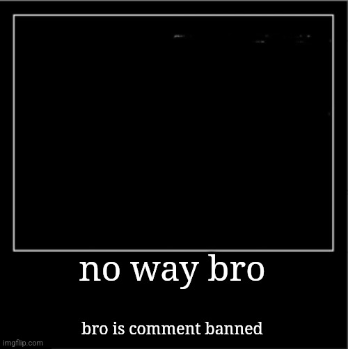 Demotivational poster | no way bro bro is comment banned | image tagged in demotivational poster | made w/ Imgflip meme maker