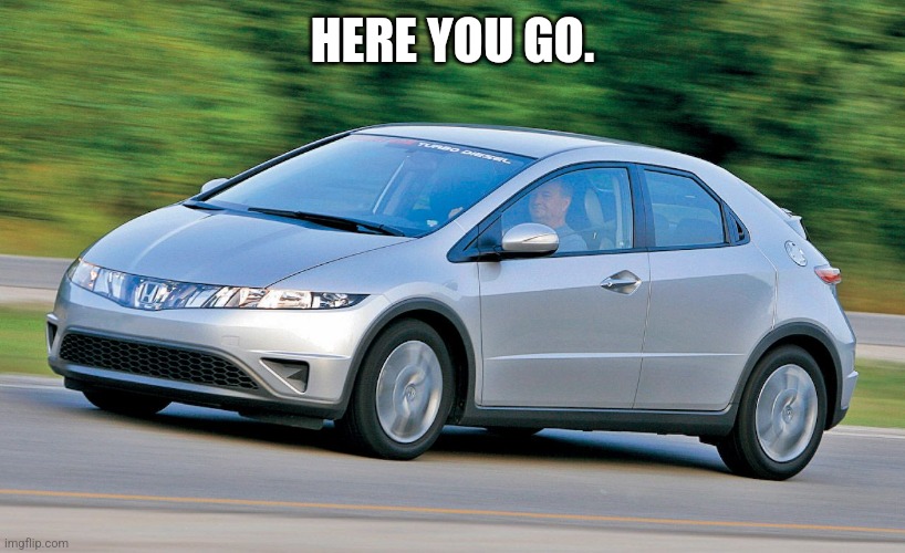 2006 Honda civic | HERE YOU GO. | image tagged in 2006 honda civic | made w/ Imgflip meme maker