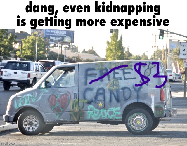 White Van | dang, even kidnapping is getting more expensive | image tagged in white van | made w/ Imgflip meme maker