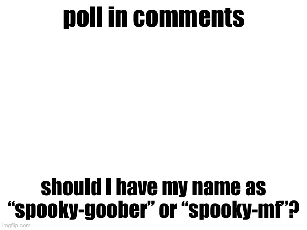 poll in comments; should I have my name as “spooky-goober” or “spooky-mf”? | made w/ Imgflip meme maker