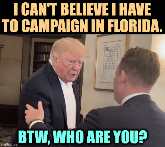 Senile Trump | I CAN'T BELIEVE I HAVE TO CAMPAIGN IN FLORIDA. BTW, WHO ARE YOU? | image tagged in senile trump,trump,senile,dementia,old,psycho | made w/ Imgflip meme maker