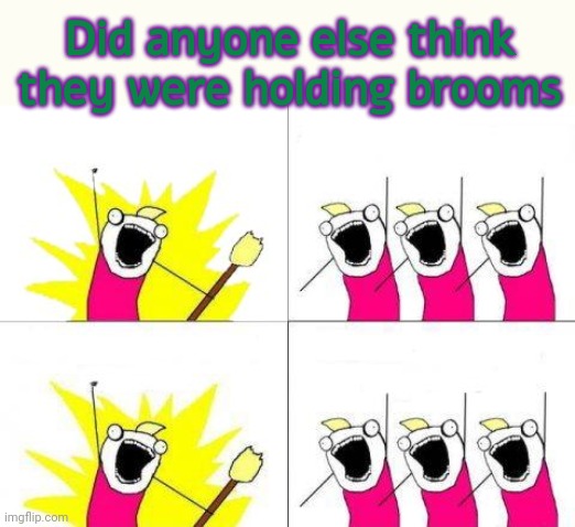 . | Did anyone else think they were holding brooms | image tagged in memes,what do we want | made w/ Imgflip meme maker