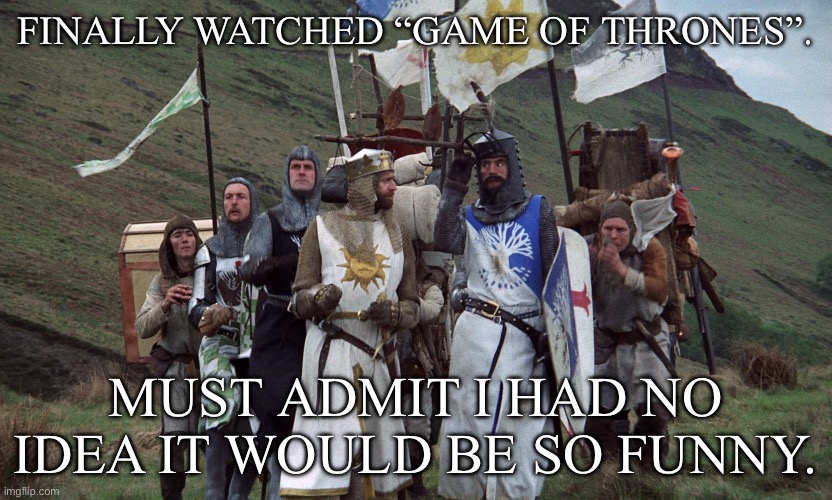 Game of Thrones | FINALLY WATCHED “GAME OF THRONES”. MUST ADMIT I HAD NO IDEA IT WOULD BE SO FUNNY. | image tagged in monty python knights,game of thrones,funny | made w/ Imgflip meme maker